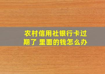 农村信用社银行卡过期了 里面的钱怎么办